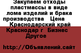 Закупаем отходы пластмассы в виде лома изделий и брака производства › Цена ­ 10 - Краснодарский край, Краснодар г. Бизнес » Другое   